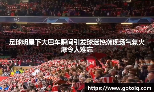 足球明星下大巴车瞬间引发球迷热潮现场气氛火爆令人难忘